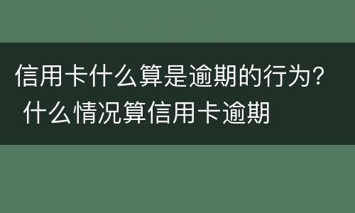 信用卡什么算是逾期的行为？ 什么情况算信用卡逾期