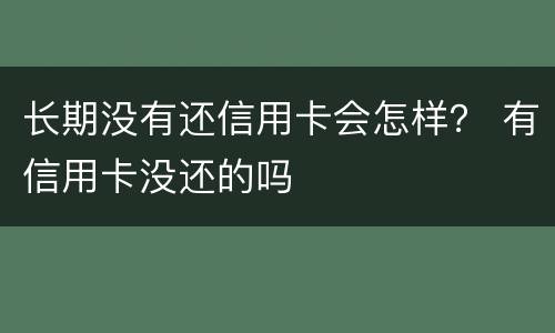 长期没有还信用卡会怎样？ 有信用卡没还的吗