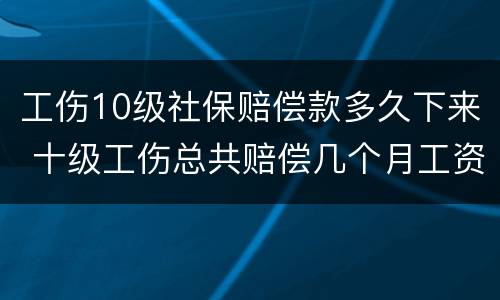 工伤10级社保赔偿款多久下来 十级工伤总共赔偿几个月工资