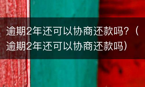 逾期2年还可以协商还款吗?（逾期2年还可以协商还款吗）