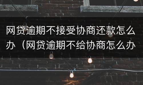 网贷逾期不接受协商还款怎么办(网贷逾期不给协商怎么办)