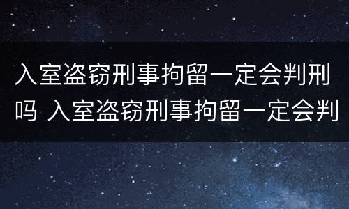 入室盗窃刑事拘留一定会判刑吗 入室盗窃刑事拘留一定会判刑吗多久