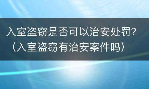 入室盗窃是否可以治安处罚？（入室盗窃有治安案件吗）