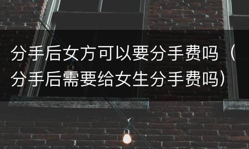 分手后女方可以要分手费吗（分手后需要给女生分手费吗）