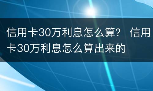 信用卡30万利息怎么算？ 信用卡30万利息怎么算出来的