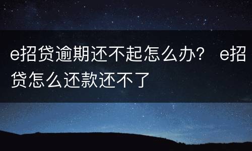 e招贷逾期还不起怎么办？ e招贷怎么还款还不了
