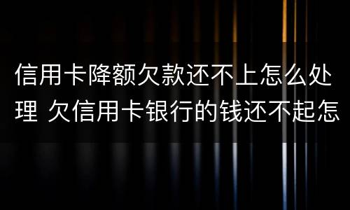 信用卡降额欠款还不上怎么处理 欠信用卡银行的钱还不起怎么办
