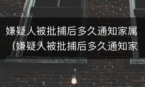 嫌疑人被批捕后多久通知家属（嫌疑人被批捕后多久通知家属一次）
