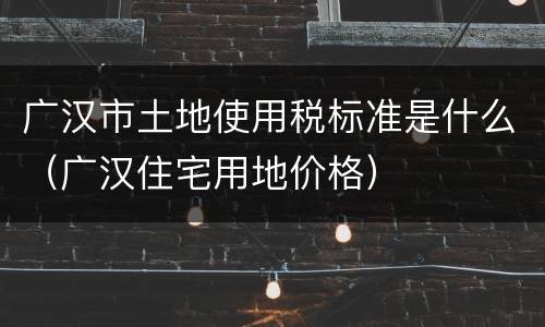 广汉市土地使用税标准是什么(广汉住宅用地价格)