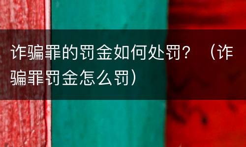 诈骗罪的罚金如何处罚？（诈骗罪罚金怎么罚）