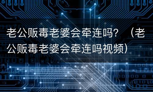 老公贩毒老婆会牵连吗？（老公贩毒老婆会牵连吗视频）