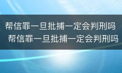 帮信罪一旦批捕一定会判刑吗 帮信罪一旦批捕一定会判刑吗知乎