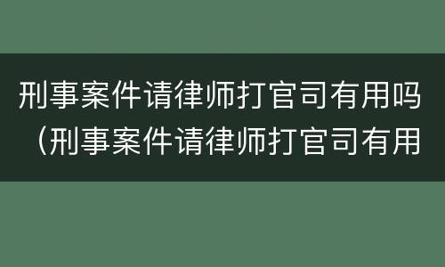 刑事案件请律师打官司有用吗（刑事案件请律师打官司有用吗多少钱）