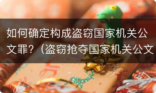 如何确定构成盗窃国家机关公文罪?（盗窃抢夺国家机关公文）