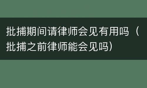 批捕期间请律师会见有用吗（批捕之前律师能会见吗）
