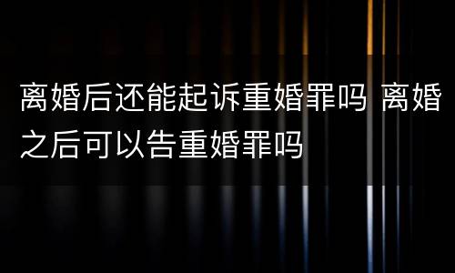 离婚后还能起诉重婚罪吗 离婚之后可以告重婚罪吗