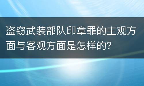 盗窃武装部队印章罪的主观方面与客观方面是怎样的？