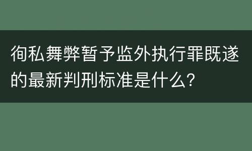 徇私舞弊暂予监外执行罪既遂的最新判刑标准是什么？