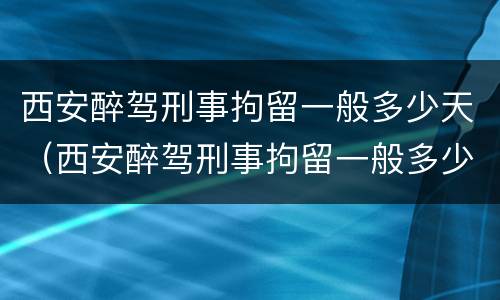 西安醉驾刑事拘留一般多少天（西安醉驾刑事拘留一般多少天判刑）