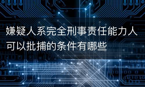 嫌疑人系完全刑事责任能力人可以批捕的条件有哪些