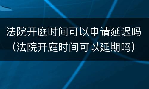 法院开庭时间可以申请延迟吗（法院开庭时间可以延期吗）
