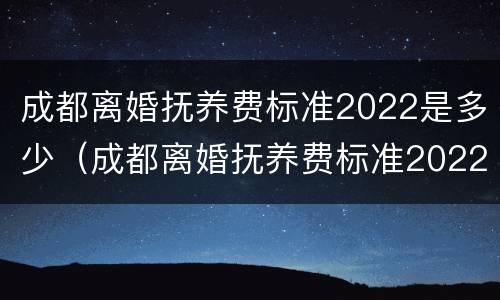 成都离婚抚养费标准2022是多少（成都离婚抚养费标准2022是多少岁）