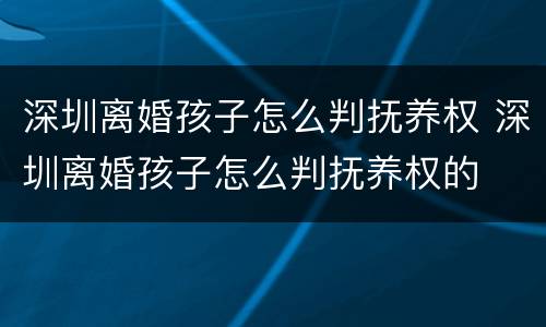 深圳离婚孩子怎么判抚养权 深圳离婚孩子怎么判抚养权的