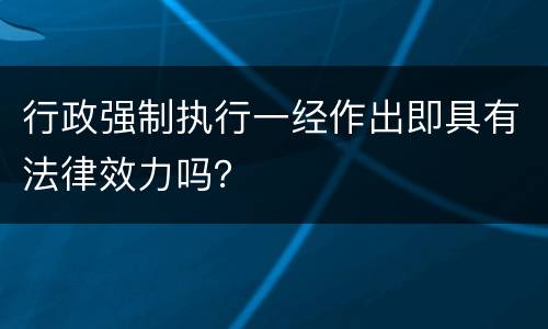 行政强制执行一经作出即具有法律效力吗？