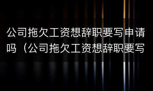 公司拖欠工资想辞职要写申请吗（公司拖欠工资想辞职要写申请吗）