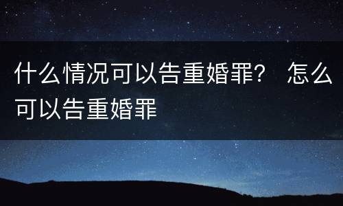 什么情况可以告重婚罪？ 怎么可以告重婚罪