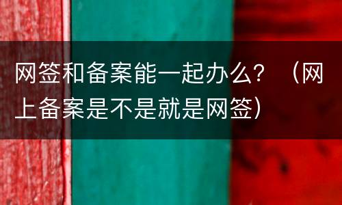 网签和备案能一起办么？（网上备案是不是就是网签）