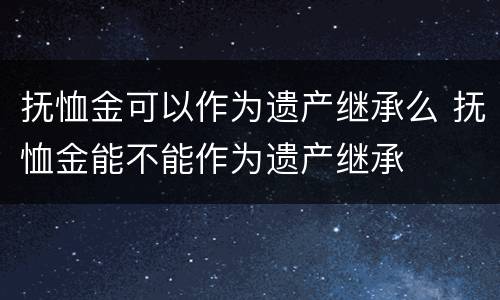 抚恤金可以作为遗产继承么 抚恤金能不能作为遗产继承