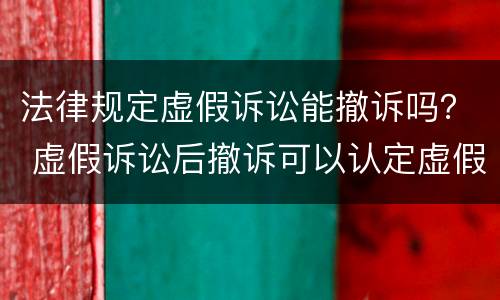 法律规定虚假诉讼能撤诉吗？ 虚假诉讼后撤诉可以认定虚假诉讼吗