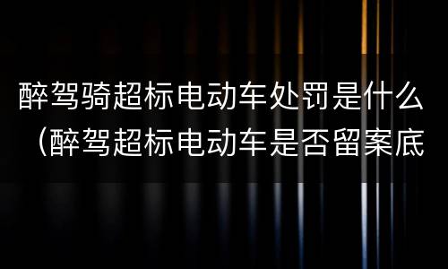 醉驾骑超标电动车处罚是什么（醉驾超标电动车是否留案底）