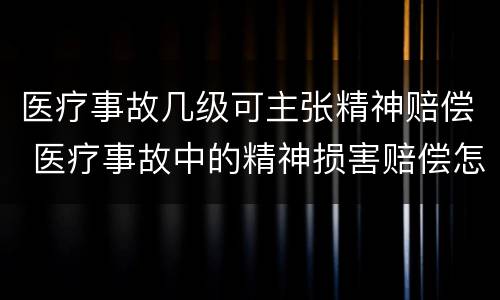 医疗事故几级可主张精神赔偿 医疗事故中的精神损害赔偿怎么算