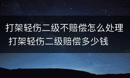 打架轻伤二级不赔偿怎么处理 打架轻伤二级赔偿多少钱