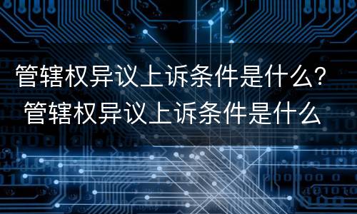 管辖权异议上诉条件是什么？ 管辖权异议上诉条件是什么