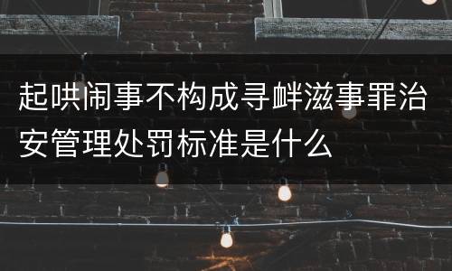 起哄闹事不构成寻衅滋事罪治安管理处罚标准是什么