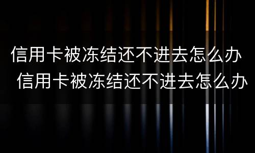 信用卡被冻结还不进去怎么办 信用卡被冻结还不进去怎么办呢