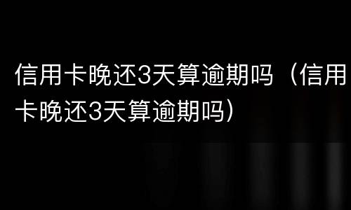 信用卡晚还3天算逾期吗（信用卡晚还3天算逾期吗）