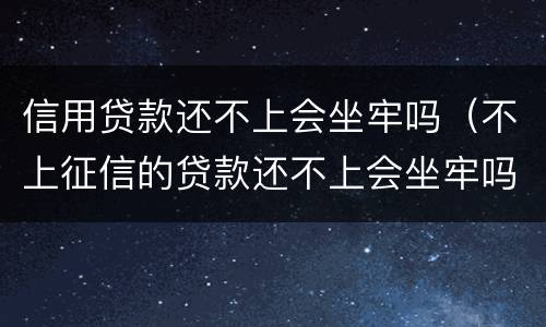 信用贷款还不上会坐牢吗（不上征信的贷款还不上会坐牢吗?）