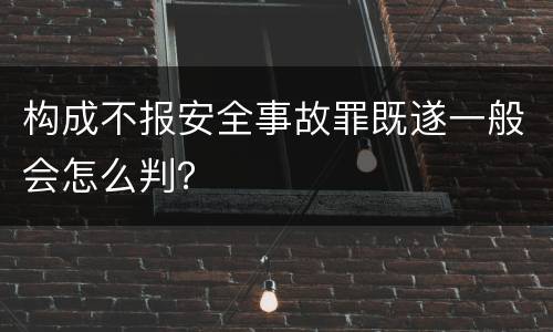 构成不报安全事故罪既遂一般会怎么判？