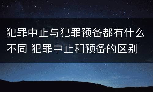 犯罪中止与犯罪预备都有什么不同 犯罪中止和预备的区别