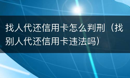 找人代还信用卡怎么判刑（找别人代还信用卡违法吗）