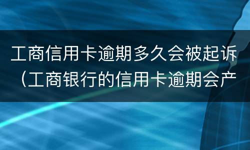 工商信用卡逾期多久会被起诉（工商银行的信用卡逾期会产生什么后果）
