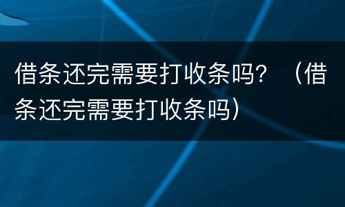 借条还完需要打收条吗？（借条还完需要打收条吗）