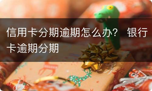信用卡分期逾期怎么办？ 银行卡逾期分期