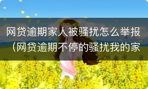 网贷逾期家人被骚扰怎么举报（网贷逾期不停的骚扰我的家人怎么办?）