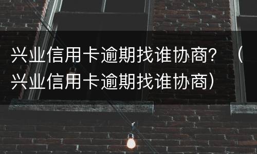 兴业信用卡逾期找谁协商？（兴业信用卡逾期找谁协商）