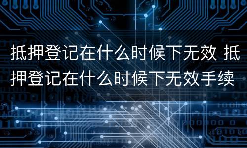 抵押登记在什么时候下无效 抵押登记在什么时候下无效手续
